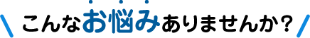 こんなお悩みありませんか？